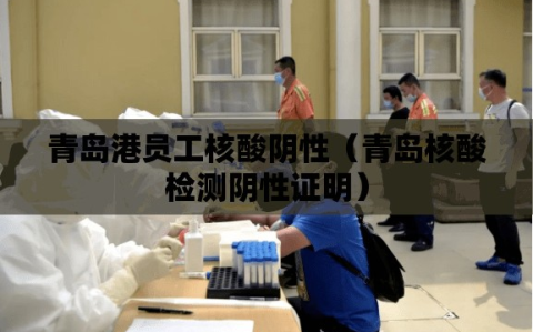 青岛港员工核酸阴性（青岛核酸检测阴性证明）