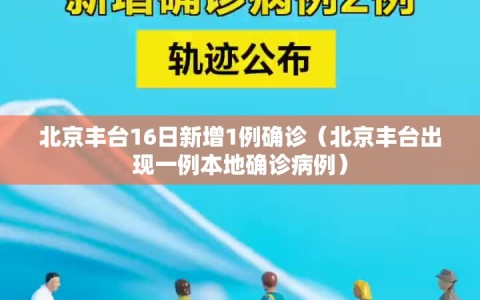 北京丰台16日新增1例确诊（北京丰台出现一例本地确诊病例）