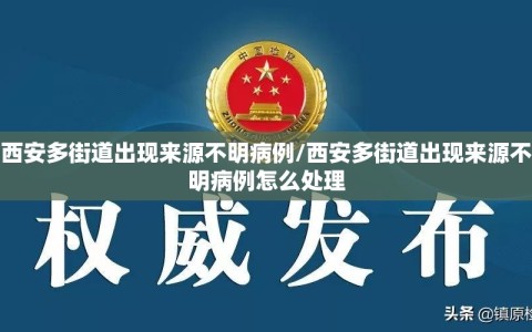 西安多街道出现来源不明病例/西安多街道出现来源不明病例怎么处理
