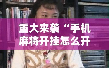 重大来袭“手机麻将开挂怎么开!辅助神器插件下载