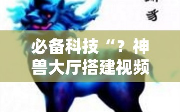 必备科技“？神兽大厅搭建视频教程”通用版下载教程!