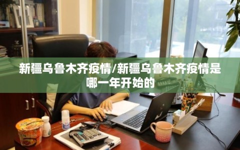 新疆乌鲁木齐疫情/新疆乌鲁木齐疫情是哪一年开始的