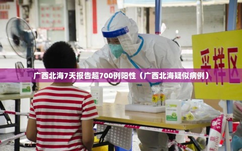 广西北海7天报告超700例阳性（广西北海疑似病例）