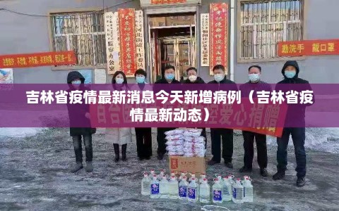 吉林省疫情最新消息今天新增病例（吉林省疫情最新动态）