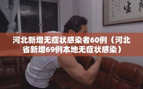 河北新增无症状感染者60例（河北省新增69例本地无症状感染）