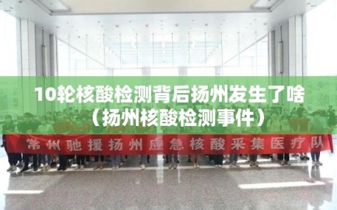 10轮核酸检测背后扬州发生了啥（扬州核酸检测事件）