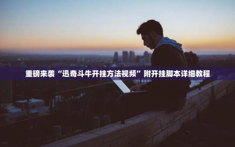 重磅来袭“迅奇斗牛开挂方法视频”附开挂脚本详细教程