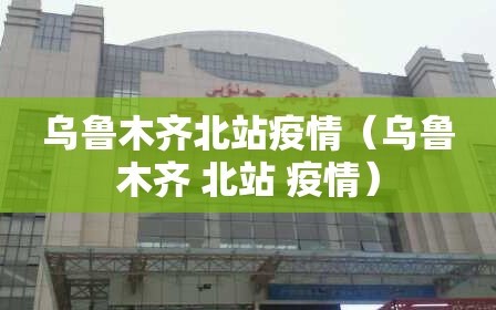 乌鲁木齐北站疫情（乌鲁木齐 北站 疫情）