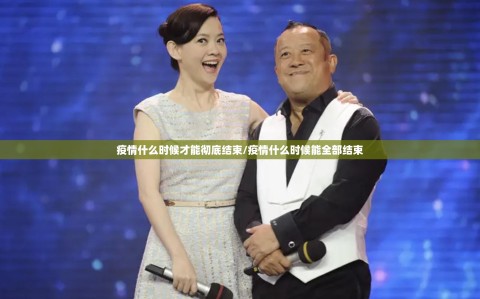 疫情什么时候才能彻底结束/疫情什么时候能全部结束