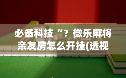 必备科技“？微乐麻将亲友房怎么开挂(透视)”详细辅助透视