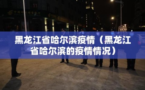 黑龙江省哈尔滨疫情（黑龙江省哈尔滨的疫情情况）