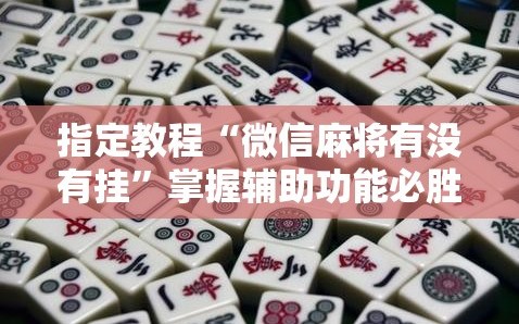 指定教程“微信麻将有没有挂”掌握辅助功能必胜规则