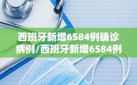西班牙新增6584例确诊病例/西班牙新增6584例确诊病例