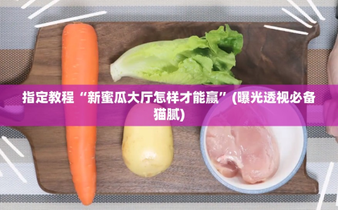 指定教程“新蜜瓜大厅怎样才能赢”(曝光透视必备猫腻)