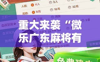 重大来袭“微乐广东麻将有挂吗!辅助神器插件下载