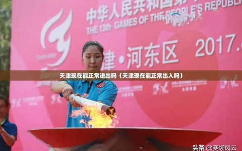 天津现在能正常进出吗（天津现在能正常出入吗）