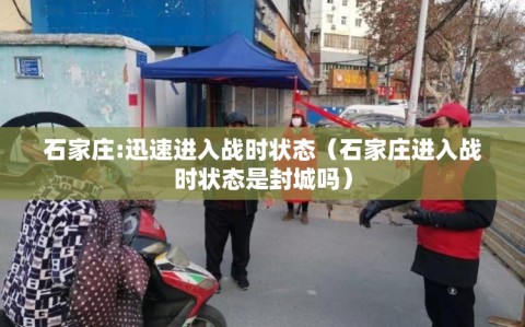 石家庄:迅速进入战时状态（石家庄进入战时状态是封城吗）