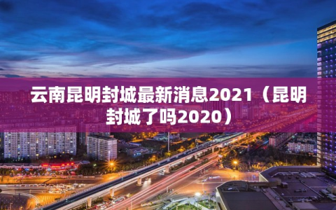 云南昆明封城最新消息2021（昆明封城了吗2020）