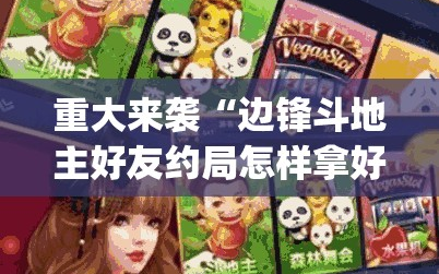 重大来袭“边锋斗地主好友约局怎样拿好牌”(曝光透视必备猫腻)