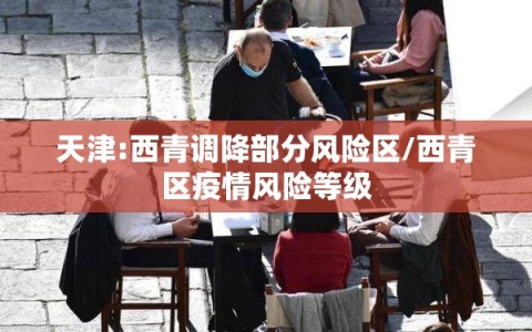 天津:西青调降部分风险区/西青区疫情风险等级