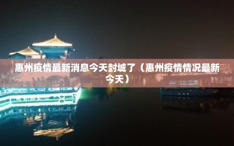 惠州疫情最新消息今天封城了（惠州疫情情况最新今天）