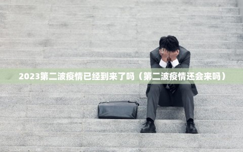 2023第二波疫情已经到来了吗（第二波疫情还会来吗）
