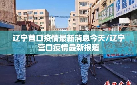 辽宁营口疫情最新消息今天/辽宁营口疫情最新报道